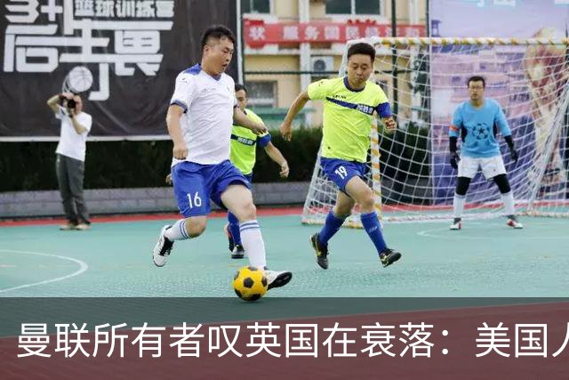曼联所有者叹英国在衰落：美国人为创造财富者鼓掌，英国人却眼红